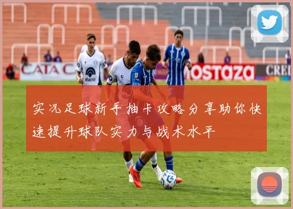 实况足球新手抽卡攻略分享助你快速提升球队实力与战术水平