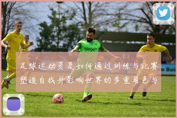 足球运动员是如何通过训练与比赛塑造自我并影响世界的多重角色与责任