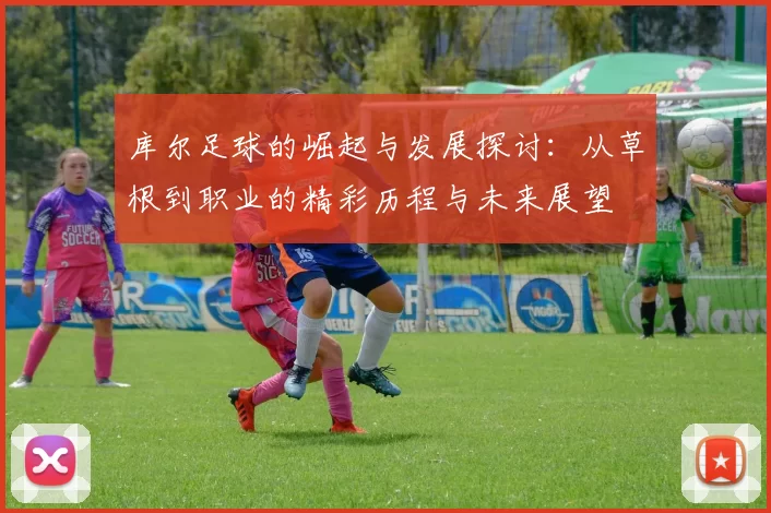 库尔足球的崛起与发展探讨：从草根到职业的精彩历程与未来展望