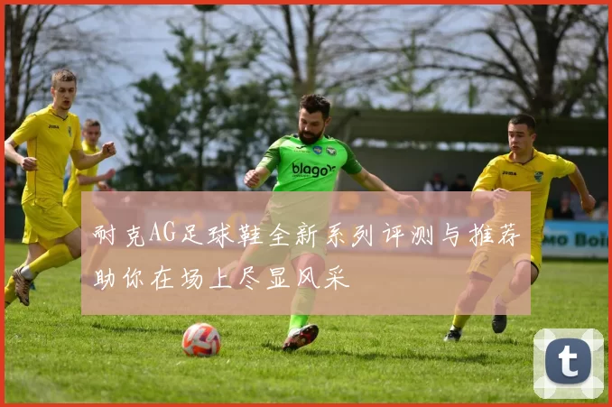 耐克AG足球鞋全新系列评测与推荐助你在场上尽显风采