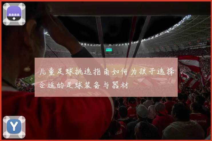 儿童足球挑选指南如何为孩子选择合适的足球装备与器材