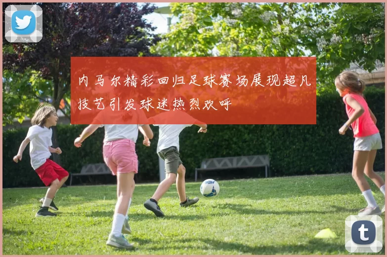 内马尔精彩回归足球赛场展现超凡技艺引发球迷热烈欢呼