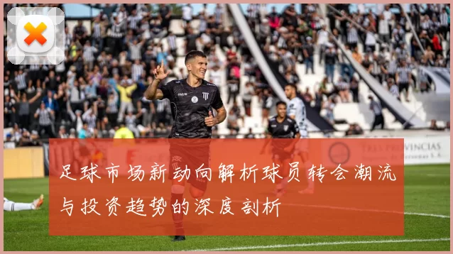 足球市场新动向解析球员转会潮流与投资趋势的深度剖析